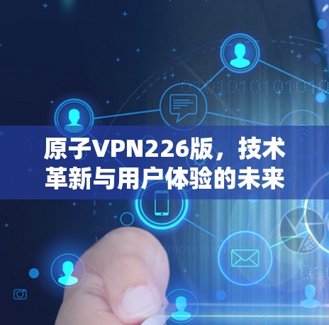 原子VPN226版，技术革新与用户体验的未来