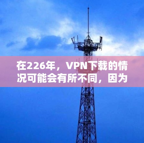 在226年，VPN下载的情况可能会有所不同，因为互联网的普及和安全性要求可能会有所变化。以下是一些可能的考虑因素和建议