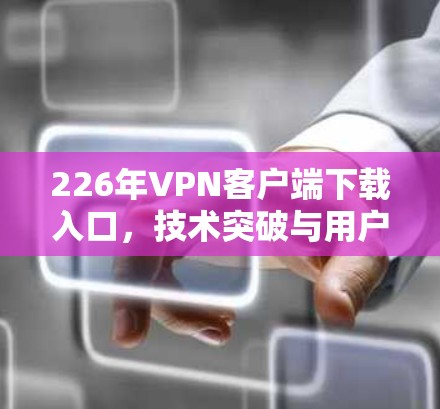 226年VPN客户端下载入口，技术突破与用户体验