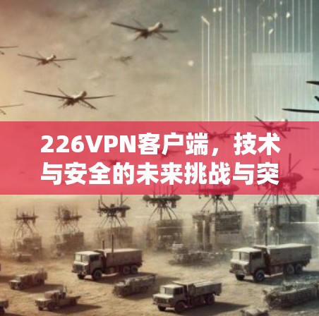 226VPN客户端，技术与安全的未来挑战与突破
