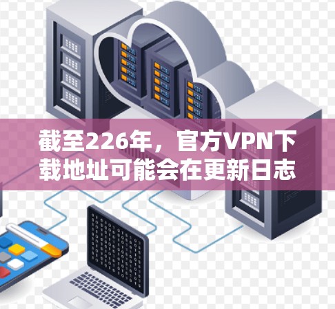 截至226年,官方VPN下载地址可能会在更新日志中发布,建议您检查网站的更新信息或使用经过审核的网站。以下是一些最新的VPN推荐网站 截至226年,官方VPN下载地址可能会在更新日志中发布,建议您检查网站的更新信息或使用经过审核的网站。以下是一些最新的VPN推荐网站