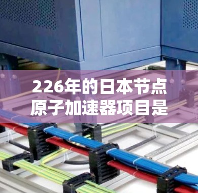 226年的日本节点原子加速器项目是一个旨在推动粒子加速技术发展的重大举措，其目标是提升粒子加速的效率，解决物理问题，并推动相关领域的科学研究和工业应用。以下是关于该项目的详细信息