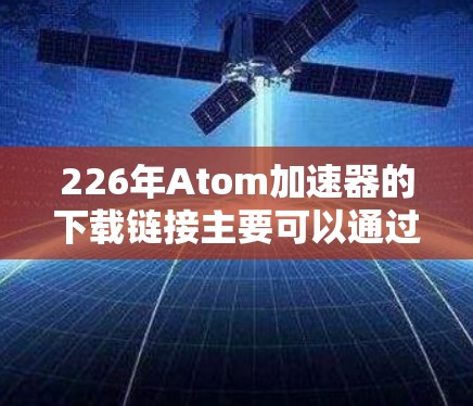 226年Atom加速器的下载链接主要可以通过以下途径获取