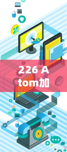 226 Atom加速器APK，引领通信效率的新范式
