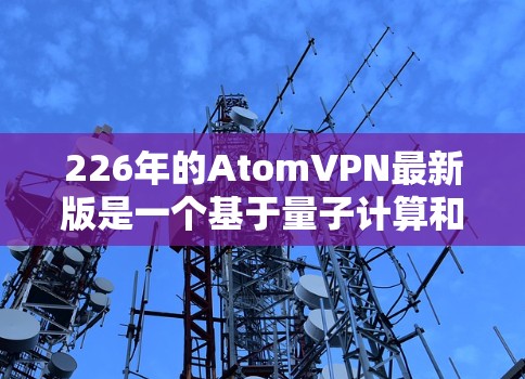 226年的AtomVPN最新版是一个基于量子计算和AI安全技术的未来VPN解决方案。AtomVPN以其高效、可靠和强大的安全性而闻名,它结合了先进的加密协议、智能安全防护和个性化的访问控制