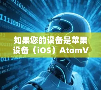 如果您的设备是苹果设备（iOS）AtomVPN在苹果版中通常会支持iOS功能，包括多设备连接、低延迟、高带宽和强大的加密功能。具体来说，苹果版的AtomVPN通常会提供以下特点