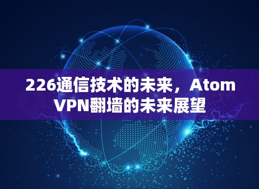 226通信技术的未来,AtomVPN翻墙的未来展望