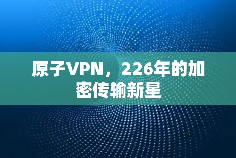 原子VPN，226年的加密传输新星