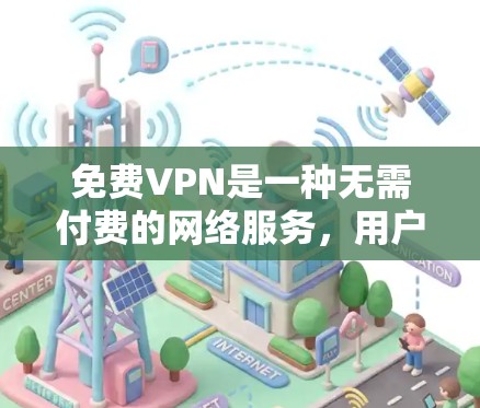 免费VPN是一种无需付费的网络服务，用户可以通过电脑或其他设备在线访问不同网络资源。以下是关于如何使用免费VPN的详细步骤和注意事项