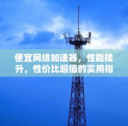 便宜网络加速器,性能提升,性价比超值的实用指南 便宜网络加速器,性能提升,性价比超值的实用指南