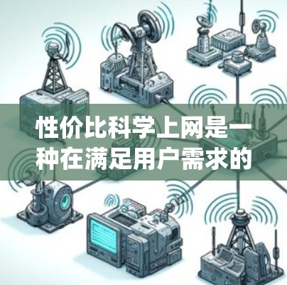 性价比科学上网是一种在满足用户需求的前提下,通过优化网络结构和传输策略,提高edges、throughput、延迟和资源消耗效率的方法。以下是对该概念的详细探讨