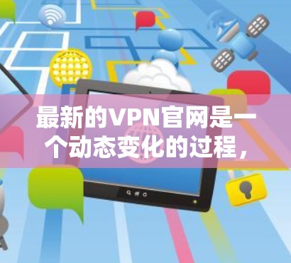 最新的VPN官网是一个动态变化的过程,因为VPN服务会根据技术发展和市场需求不断更新。然而,我可以向您推荐一些常用的VPN服务网站,这些网站通常提供多种VPN类型和功能
