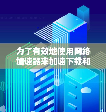 为了有效地使用网络加速器来加速下载和视频播放，您可以按照以下步骤进行