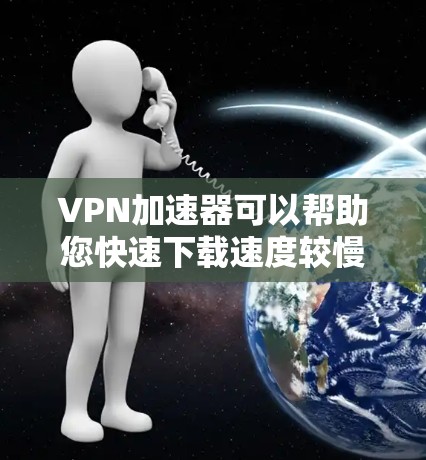 VPN加速器可以帮助您快速下载速度较慢的视频或文件，但使用它们时需要注意安全问题，确保数据不会被泄露。以下是一些常用VPN加速器和使用指南