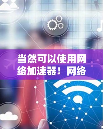 当然可以使用网络加速器!网络加速器可以帮助你提升网络速度,减少延迟,提高使用效率。以下是一些关键点和注意事项