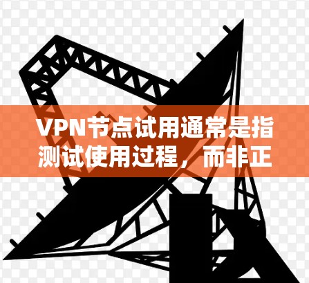 VPN节点试用通常是指测试使用过程，而非正式的官方应用。以下是一些关于如何使用VPN节点和进行测试的步骤