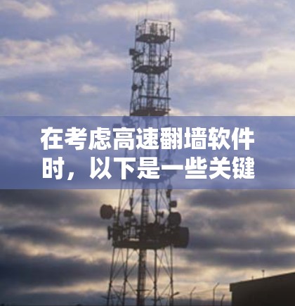 在考虑高速翻墙软件时，以下是一些关键点和建议