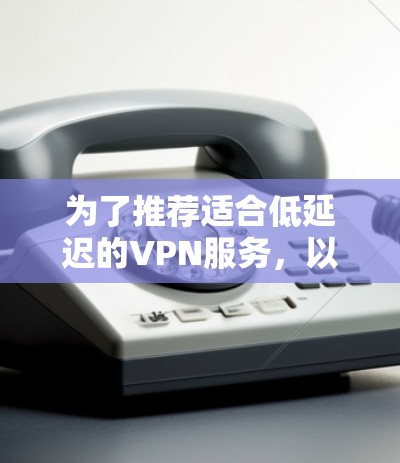 为了推荐适合低延迟的VPN服务，以下是一些推荐