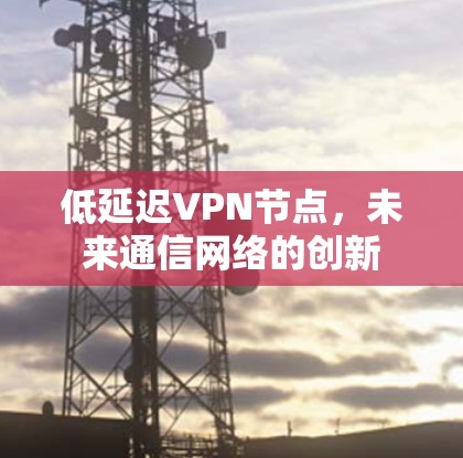 低延迟VPN节点,未来通信网络的创新