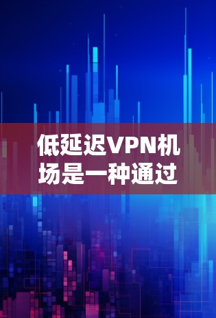 低延迟VPN机场是一种通过高速网络和加密技术，利用机场的卫星网络为用户提供低延迟、多设备支持和隐私保护的解决方案。以下是对其特点、优势和挑战的详细分析