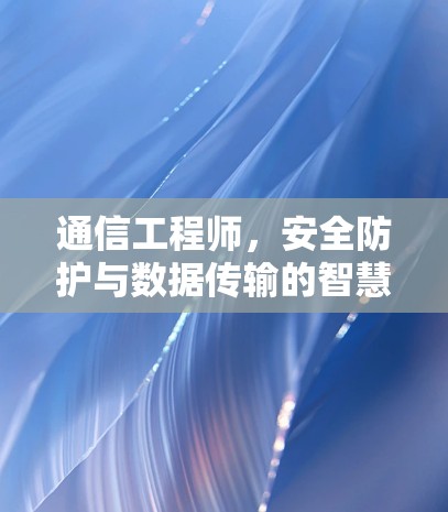 通信工程师,安全防护与数据传输的智慧之路