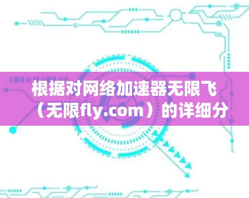 根据对网络加速器无限飞（无限fly.com）的详细分析和考虑，以下是对它的总结和使用建议