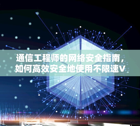 通信工程师的网络安全指南，如何高效安全地使用不限速VPN