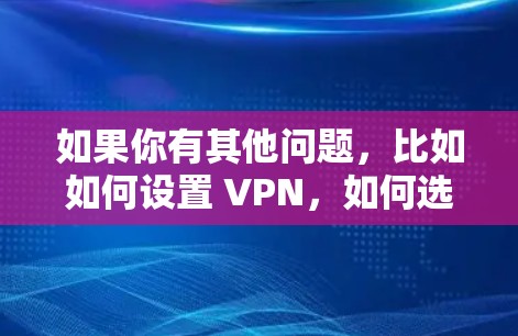 如果你有其他问题,比如如何设置 VPN,如何选择 VPN 服务,或者如何防范网络诈骗,我可以为你提供详细的建议和推荐