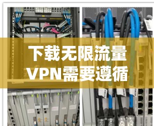 下载无限流量VPN需要遵循以下步骤