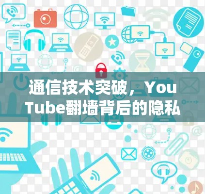 通信技术突破，YouTube翻墙背后的隐私危机与技术挑战