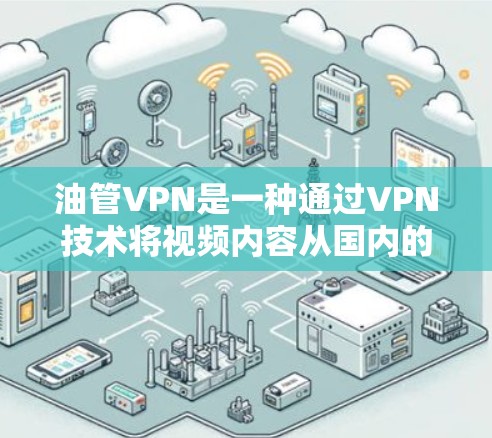 油管VPN是一种通过VPN技术将视频内容从国内的油管网站转移到国外的网络，以保护用户免受误以为是其他网站内容的风险。以下是关于油管VPN的详细分析