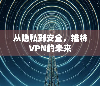 从隐私到安全,推特VPN的未来