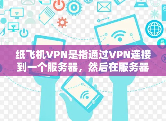 纸飞机VPN是指通过VPN连接到一个服务器，然后在服务器上运行一个名为纸飞机的程序，该程序可能是用于练习飞行技能、游戏或其他娱乐活动的工具。以下是一些关于如何使用纸飞机VPN的步骤和建议