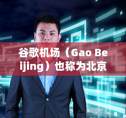谷歌机场(Gao Beijing)也称为北京地铁8号线起始站,位于北京市区,是首都的中心交通枢纽。以下是关于Gao机场的详细介绍
