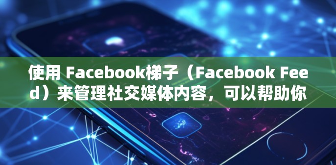 使用 Facebook梯子(Facebook Feed)来管理社交媒体内容,可以帮助你快速浏览和优化你的最新作品。以下是详细的步骤指南