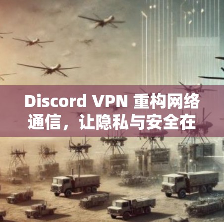 Discord VPN 重构网络通信，让隐私与安全在Discord的未来