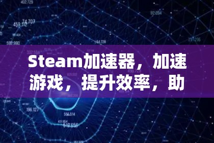Steam加速器，加速游戏，提升效率，助力游戏性能提升