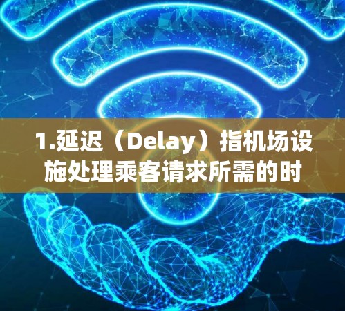 1.延迟（Delay）指机场设施处理乘客请求所需的时间。低延迟意味着处理时间短，服务效率高