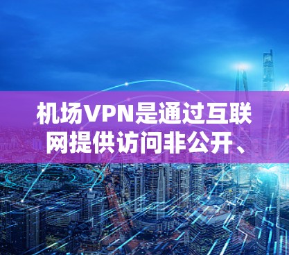 机场VPN是通过互联网提供访问非公开、非商业内容的服务，通常用于在机场、车站等地使用。以下是关于机场VPN的详细介绍