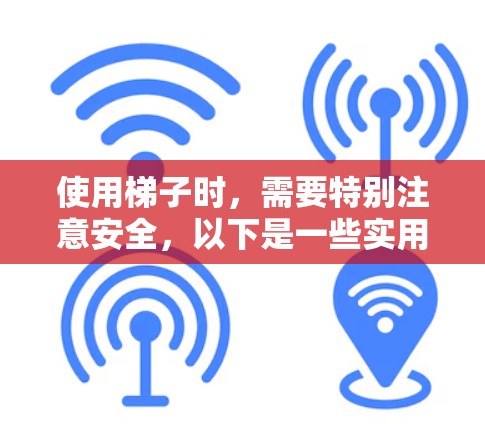 使用梯子时，需要特别注意安全，以下是一些实用的建议和注意事项