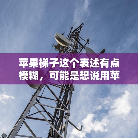 苹果梯子这个表述有点模糊,可能是想说用苹果来制作一个梯子,或者是用梯子来装饰苹果。以下是一些可能的解释和解决方案