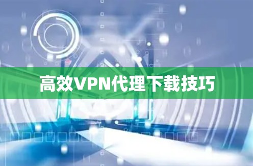 高效VPN代理下载技巧