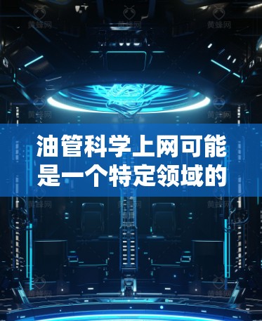 油管科学上网可能是一个特定领域的术语,可能与油管网络(油管 network)相关。油管网络是一种基于油管技术的网络架构,旨在通过油管原理来实现高效、安全和可靠的网络传输