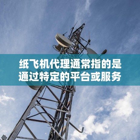 纸飞机代理通常指的是通过特定的平台或服务,将纸飞机的产品或服务进行销售、制作或展示。以下是一些可能相关的信息