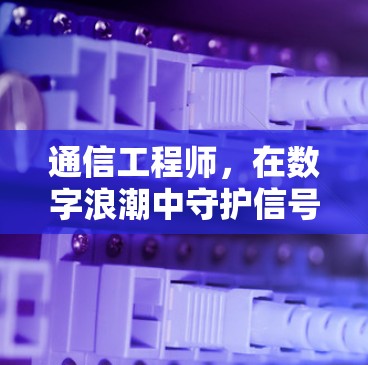 通信工程师,在数字浪潮中守护信号与信息