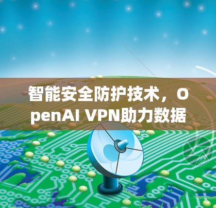 智能安全防护技术,OpenAI VPN助力数据安全与隐私保护
