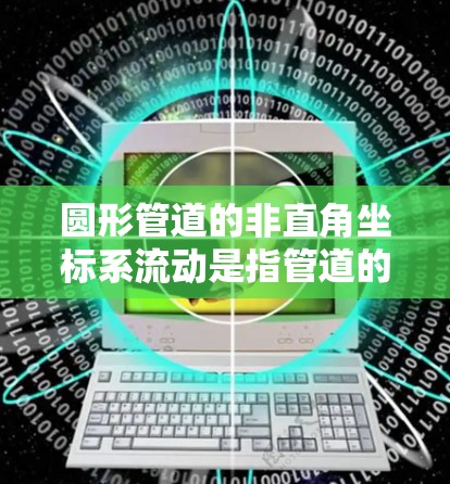 圆形管道的非直角坐标系流动是指管道的轴线与横截面的法线不垂直的情况。这类情况通常发生在管道倾斜或有其他几何约束时。为了分析这种情况下的流体流动，需要考虑以下几点