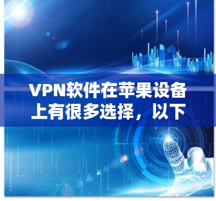 VPN软件在苹果设备上有很多选择，以下是一些常见的VPN苹果版软件及其特点