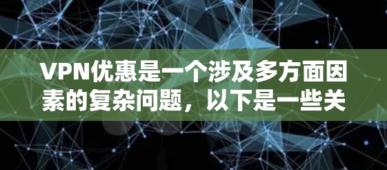 VPN优惠是一个涉及多方面因素的复杂问题，以下是一些关键点和建议，帮助您更好地了解和利用VPN优惠