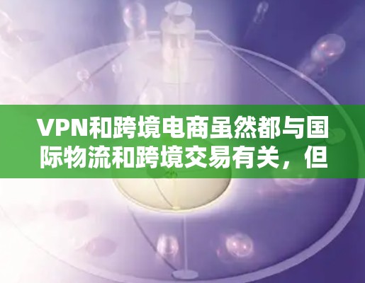 VPN和跨境电商虽然都与国际物流和跨境交易有关,但它们的服务和用途存在不同的领域和背景。以下是它们之间关系的详细分析